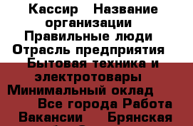 Кассир › Название организации ­ Правильные люди › Отрасль предприятия ­ Бытовая техника и электротовары › Минимальный оклад ­ 24 000 - Все города Работа » Вакансии   . Брянская обл.,Сельцо г.